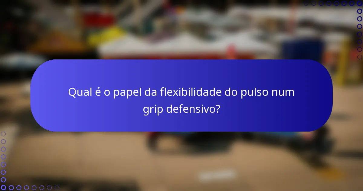 Qual é o papel da flexibilidade do pulso num grip defensivo?