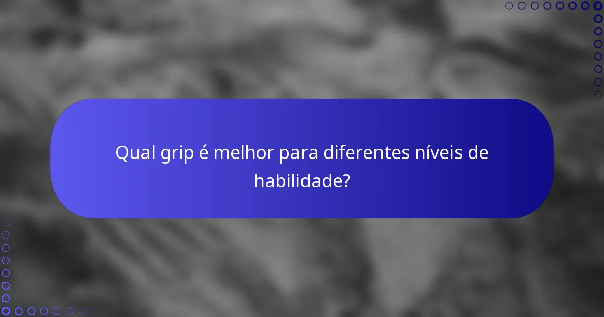 Qual grip é melhor para diferentes níveis de habilidade?
