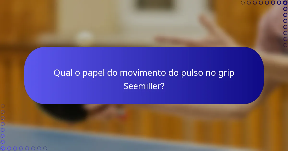 Qual o papel do movimento do pulso no grip Seemiller?