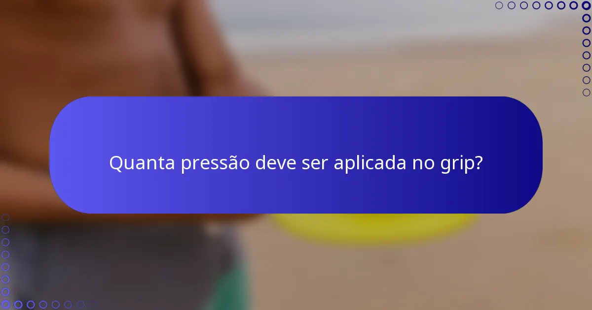 Quanta pressão deve ser aplicada no grip?