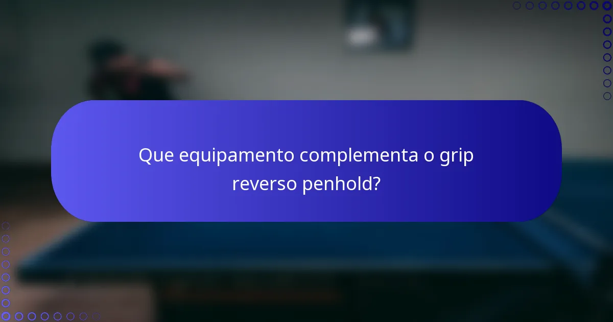 Que equipamento complementa o grip reverso penhold?