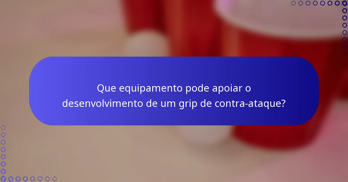 Que equipamento pode apoiar o desenvolvimento de um grip de contra-ataque?