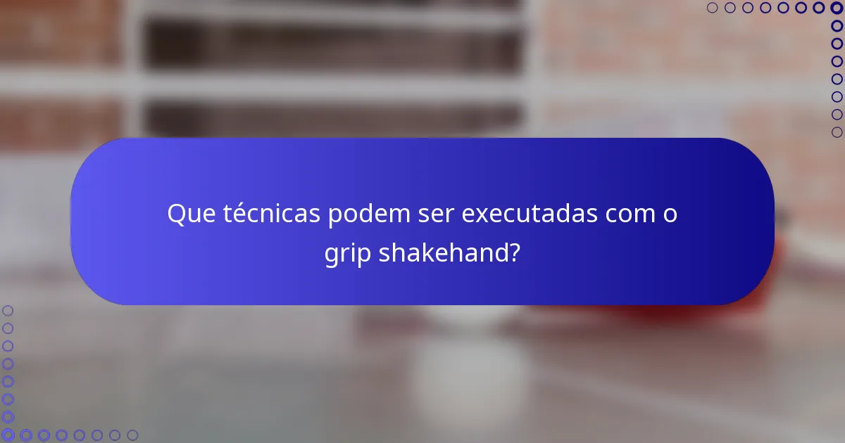 Que técnicas podem ser executadas com o grip shakehand?